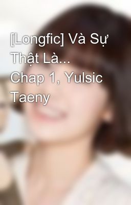 [Longfic] Và Sự Thật Là... Chap 1, Yulsic Taeny