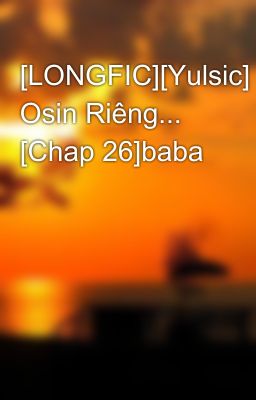 [LONGFIC][Yulsic] Osin Riêng... [Chap 26]baba