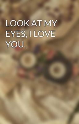 LOOK AT MY EYES, I LOVE YOU.