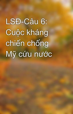 LSĐ-Câu 6: Cuộc kháng chiến chống Mỹ cứu nước