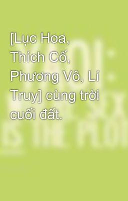 [Lục Hoa, Thích Cố, Phương Vô, Lí Truy] cùng trời cuối đất.