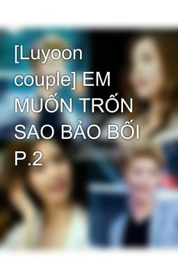 [Luyoon couple] EM MUỐN TRỐN SAO BẢO BỐI P.2