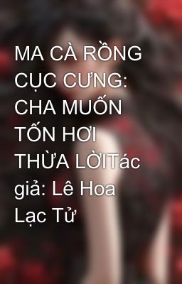 MA CÀ RỒNG CỤC CƯNG: CHA MUỐN TỐN HƠI THỪA LỜITác giả: Lê Hoa Lạc Tử