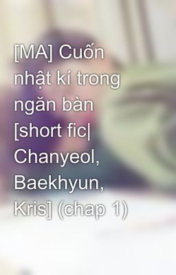 [MA] Cuốn nhật kí trong ngăn bàn [short fic| Chanyeol, Baekhyun, Kris] (chap 1)