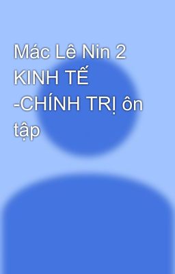 Mác Lê Nin 2 KINH TẾ -CHÍNH TRỊ ôn tập