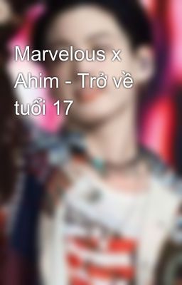 ❌ Marvelous x Ahim ❌ - Trở về tuổi 17