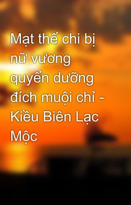 Mạt thế chi bị nữ vương quyển dưỡng đích muội chỉ - Kiều Biên Lạc Mộc