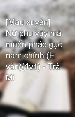 [Mau xuyên] Nữ phụ vậy mà muốn phác gục nam chính (H văn)(1v1) - Trà Mi