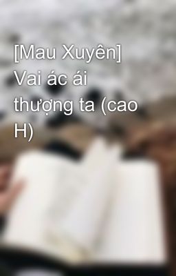 [Mau Xuyên] Vai ác ái thượng ta (cao H)