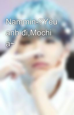 Nammin-?Yêu anh đi,Mochi a~