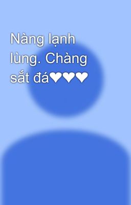 Nàng lạnh lùng. Chàng sắt đá❤❤❤