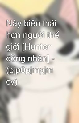 Này biến thái hơn người thế giới [Hunter đồng nhân] - (pjp0pjmpjm cv)