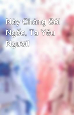 Này Chàng Sói Ngốc, Ta Yêu Ngươi!