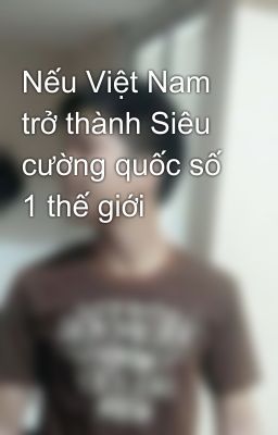 Nếu Việt Nam trở thành Siêu cường quốc số 1 thế giới