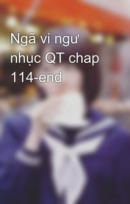 Ngã vi ngư nhục QT chap 114-end