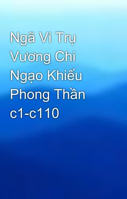 Ngã Vi Trụ Vương Chi Ngạo Khiếu Phong Thần c1-c110