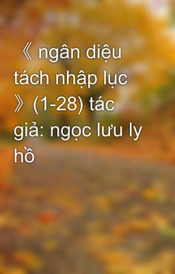 《 ngân diệu tách nhập lục 》(1-28) tác  giả: ngọc lưu ly hồ 