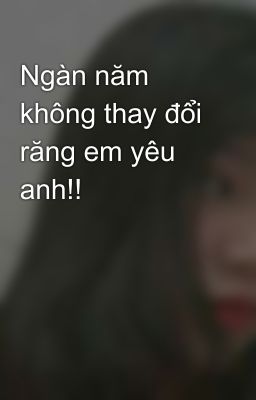 Ngàn năm không thay đổi răng em yêu anh!!