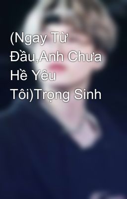 (Ngay Từ Đầu,Anh Chưa Hề Yêu Tôi)Trọng Sinh