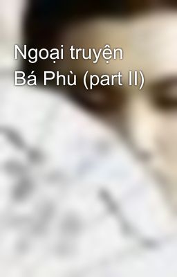 Ngoại truyện Bá Phù (part II)