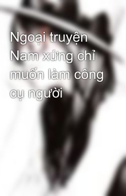 Ngoại truyện Nam xứng chỉ muốn làm công cụ người