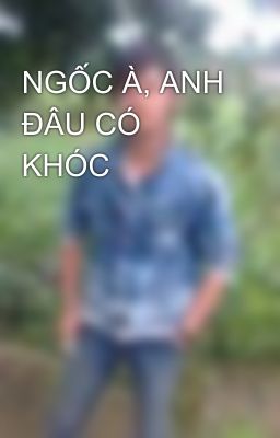 NGỐC À, ANH ĐÂU CÓ KHÓC