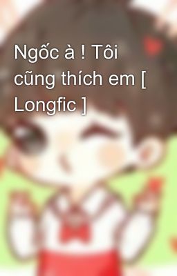 Ngốc à ! Tôi cũng thích em [ Longfic ]