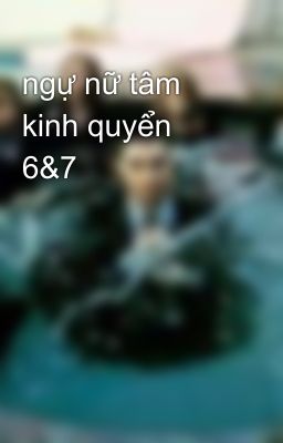 ngự nữ tâm kinh quyển 6&7