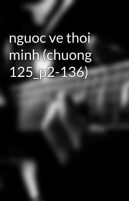 nguoc ve thoi minh (chuong 125_p2-136)