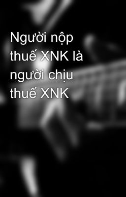 Người nộp thuế XNK là người chịu thuế XNK