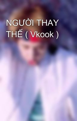 NGƯỜI THAY THẾ ( Vkook )