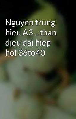 Nguyen trung hieu A3 ...than dieu dai hiep  hoi 36to40