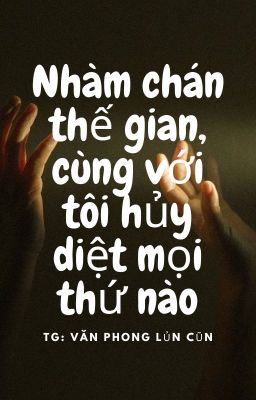 Nhàm Chán Thế Gian, Cùng Với Tôi Hủy Diệt Mọi Thứ Nào