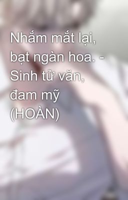 Nhắm mắt lại, bạt ngàn hoa. - Sinh tử văn, đam mỹ (HOÀN)