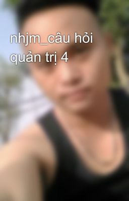 nhjm_câu hỏi quản trị 4