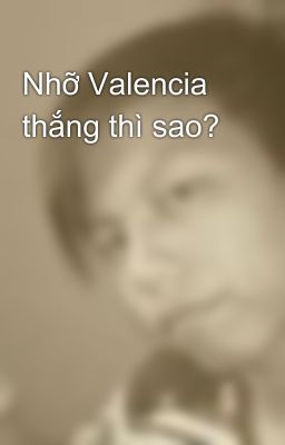 Nhỡ Valencia thắng thì sao?