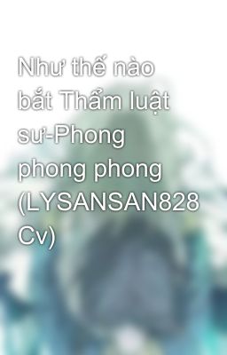 Như thế nào bắt Thẩm luật sư-Phong phong phong (LYSANSAN828 Cv)