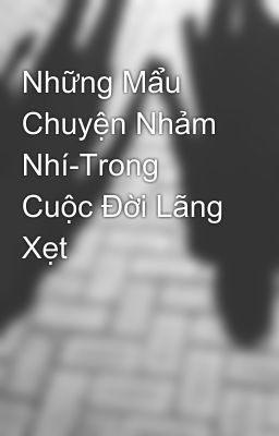 Những Mẩu Chuyện Nhảm Nhí-Trong Cuộc Đời Lãng Xẹt