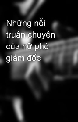 Những nỗi truân chuyên của nữ phó giám đốc