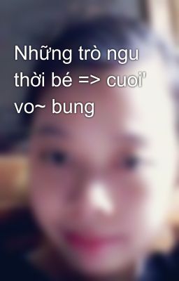 Những trò ngu thời bé => cuoi' vo~ bung