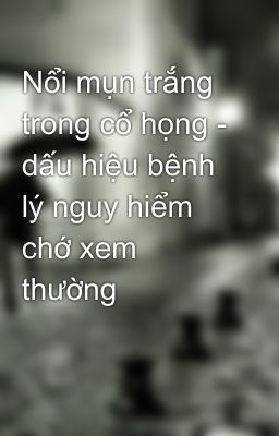 Nổi mụn trắng trong cổ họng - dấu hiệu bệnh lý nguy hiểm chớ xem thường