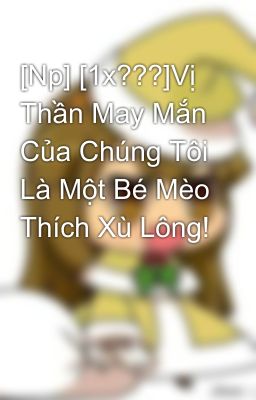 [Np] [1x???]Vị Thần May Mắn Của Chúng Tôi Là Một Bé Mèo Thích Xù Lông!