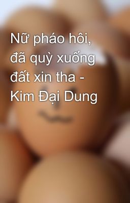 Nữ pháo hôi, đã quỳ xuống đất xin tha - Kim Đại Dung