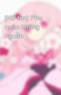 [Nữ tôn] Phu quân không ngoan