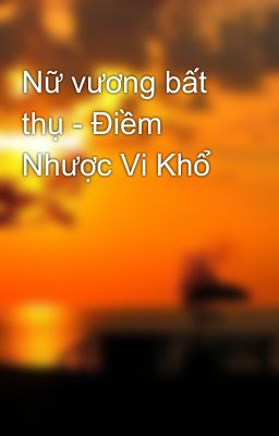 Nữ vương bất thụ - Điềm Nhược Vi Khổ