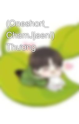 (Oneshort_ ChamJjaeni) Thương