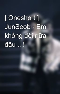 [ Oneshort ] JunSeob - Em không đòi nữa đâu .. !