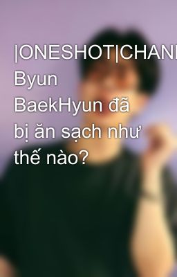 |ONESHOT|CHANBAEK| Byun BaekHyun đã bị ăn sạch như thế nào?