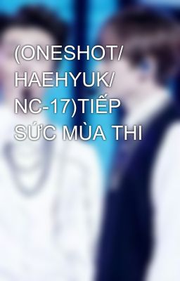 (ONESHOT/ HAEHYUK/ NC-17)TIẾP SỨC MÙA THI