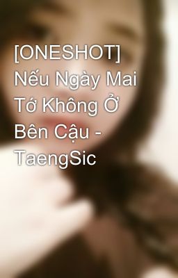 [ONESHOT] Nếu Ngày Mai Tớ Không Ở Bên Cậu - TaengSic